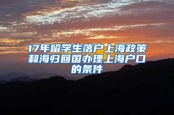 17年留学生落户上海政策和海归回国办理上海户口的条件