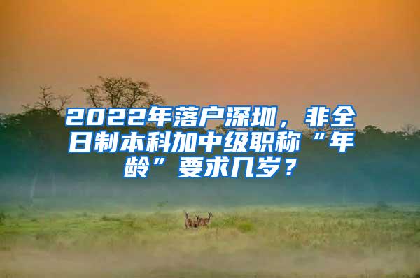 2022年落户深圳，非全日制本科加中级职称“年龄”要求几岁？