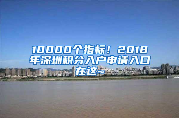 10000个指标！2018年深圳积分入户申请入口在这~