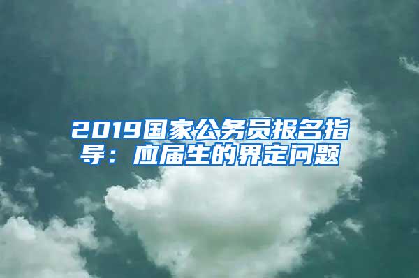 2019国家公务员报名指导：应届生的界定问题