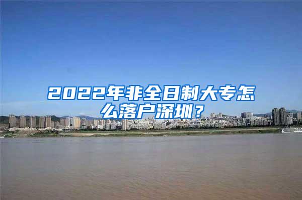 2022年非全日制大专怎么落户深圳？