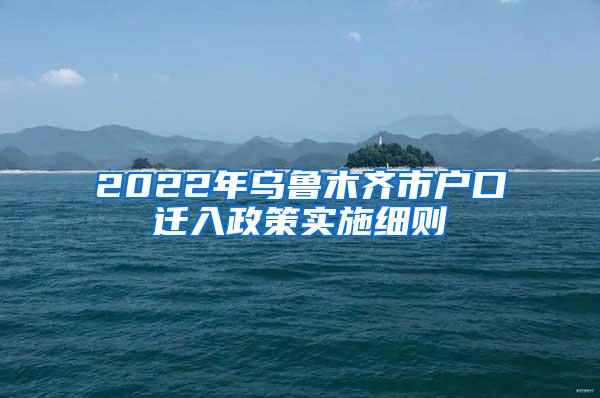 2022年乌鲁木齐市户口迁入政策实施细则