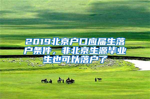 2019北京户口应届生落户条件，非北京生源毕业生也可以落户了