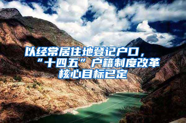 以经常居住地登记户口，“十四五”户籍制度改革核心目标已定