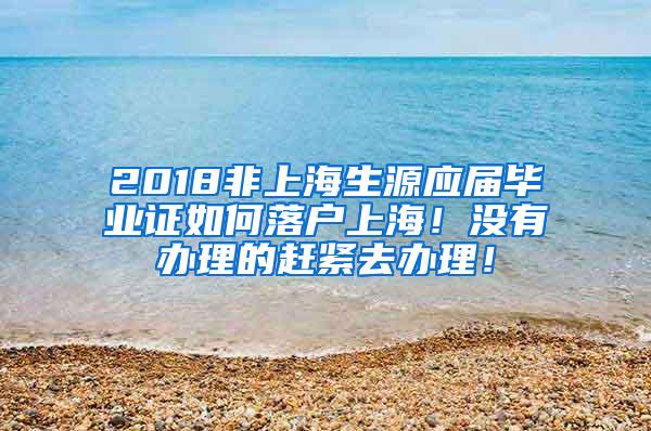 2018非上海生源应届毕业证如何落户上海！没有办理的赶紧去办理！