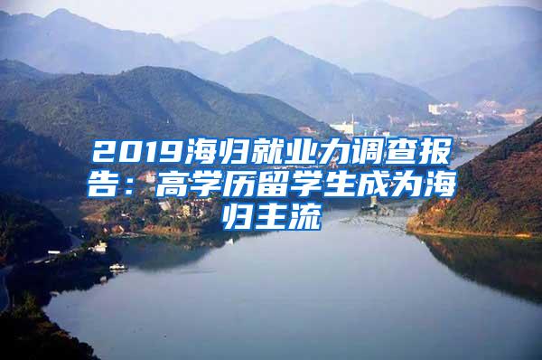 2019海归就业力调查报告：高学历留学生成为海归主流