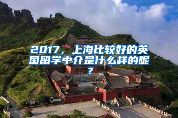 2017，上海比较好的英国留学中介是什么样的呢？