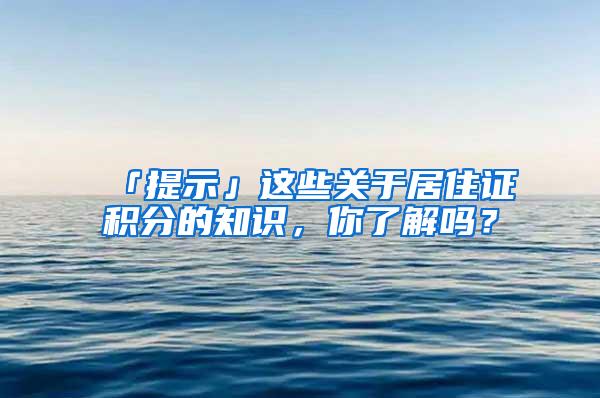 「提示」这些关于居住证积分的知识，你了解吗？