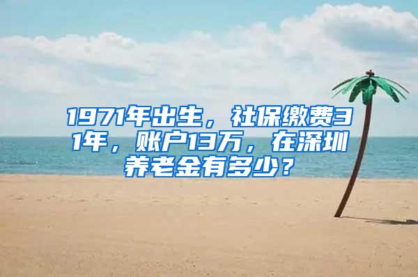 1971年出生，社保缴费31年，账户13万，在深圳养老金有多少？