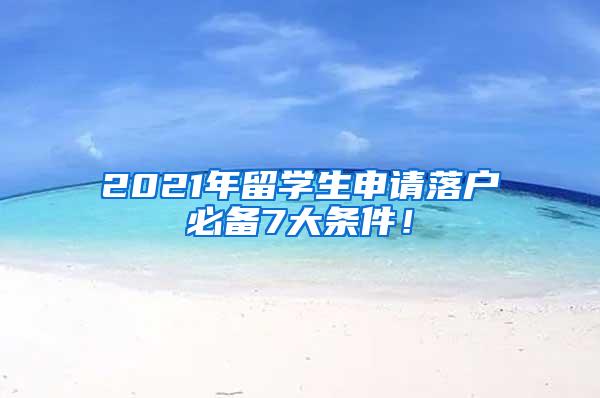 2021年留学生申请落户必备7大条件！