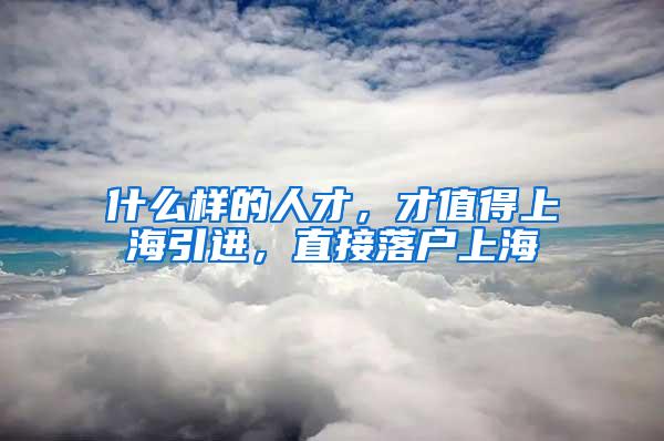 什么样的人才，才值得上海引进，直接落户上海