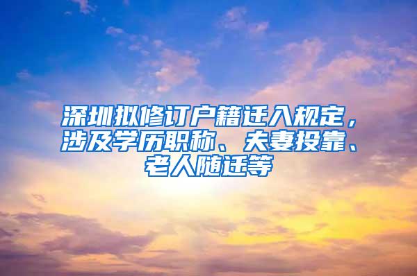 深圳拟修订户籍迁入规定，涉及学历职称、夫妻投靠、老人随迁等