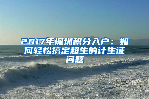 2017年深圳积分入户：如何轻松搞定超生的计生证问题