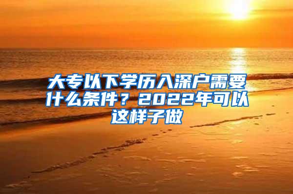 大专以下学历入深户需要什么条件？2022年可以这样子做