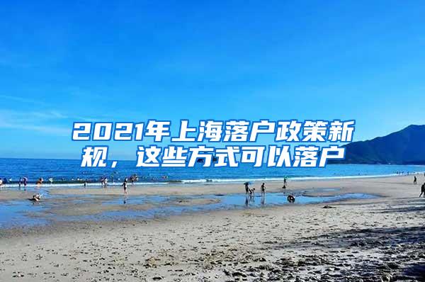 2021年上海落户政策新规，这些方式可以落户