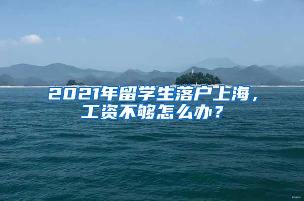 2021年留学生落户上海，工资不够怎么办？