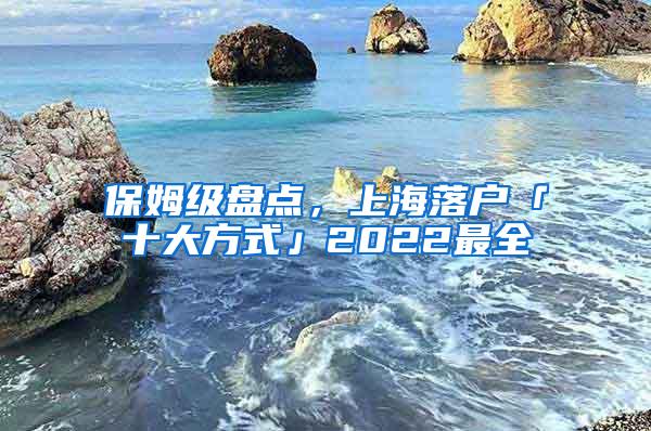 保姆级盘点，上海落户「十大方式」2022最全