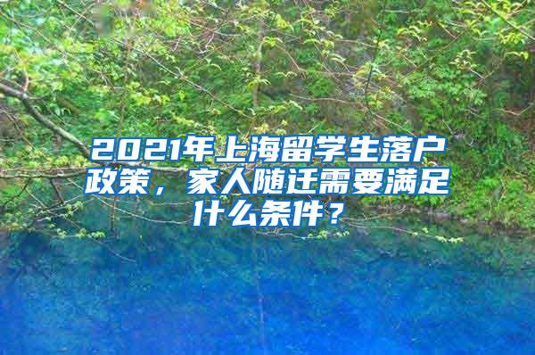 2021年上海留学生落户政策，家人随迁需要满足什么条件？