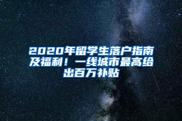 2020年留学生落户指南及福利！一线城市最高给出百万补贴