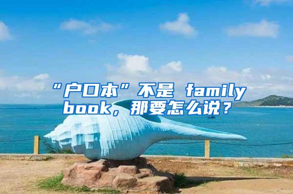 “户口本”不是 family book，那要怎么说？