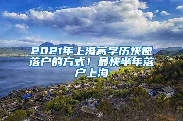 2021年上海高学历快速落户的方式！最快半年落户上海