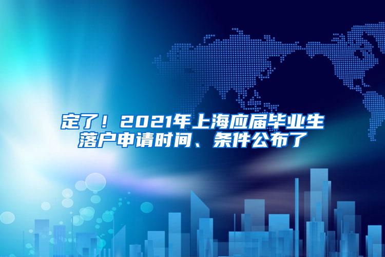 定了！2021年上海应届毕业生落户申请时间、条件公布了