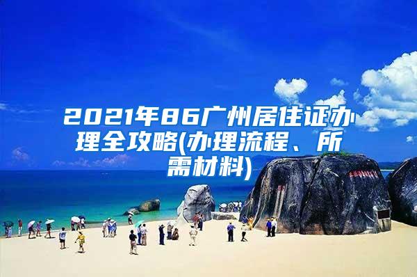 2021年86广州居住证办理全攻略(办理流程、所需材料)