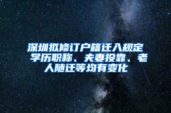 深圳拟修订户籍迁入规定 学历职称、夫妻投靠、老人随迁等均有变化