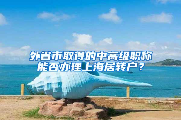 外省市取得的中高级职称能否办理上海居转户？