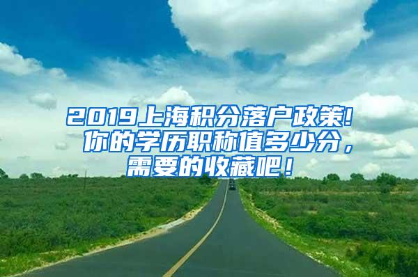 2019上海积分落户政策! 你的学历职称值多少分，需要的收藏吧！