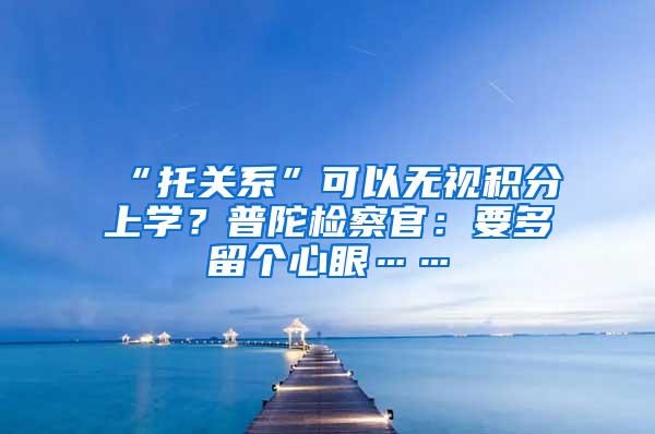 “托关系”可以无视积分上学？普陀检察官：要多留个心眼……