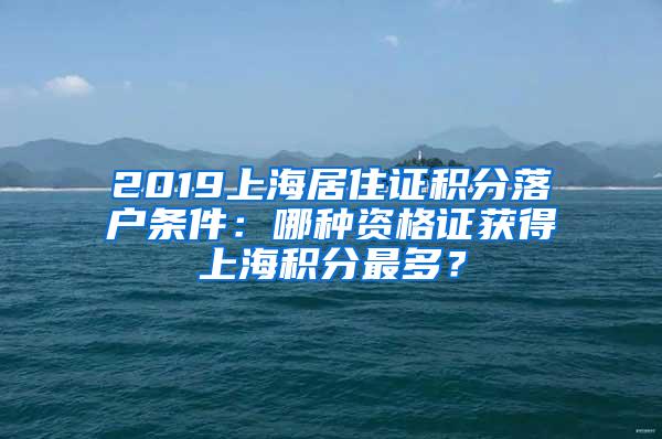 2019上海居住证积分落户条件：哪种资格证获得上海积分最多？