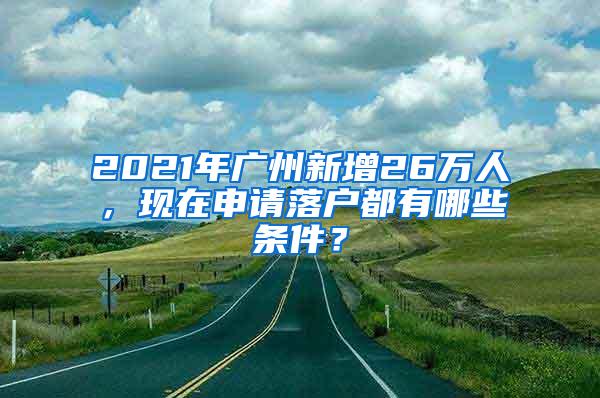 2021年广州新增26万人，现在申请落户都有哪些条件？