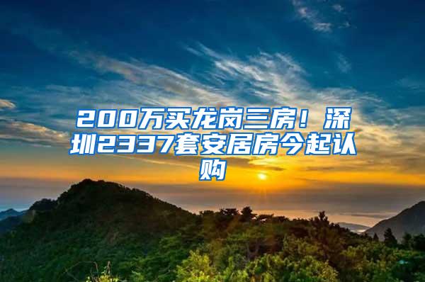 200万买龙岗三房！深圳2337套安居房今起认购