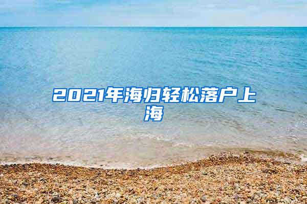 2021年海归轻松落户上海