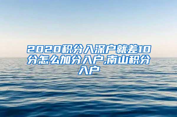 2020积分入深户就差10分怎么加分入户,南山积分入户