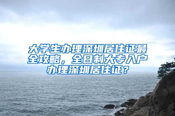 大学生办理深圳居住证最全攻略，全日制大专入户办理深圳居住证？