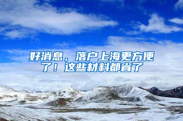 好消息，落户上海更方便了！这些材料都省了