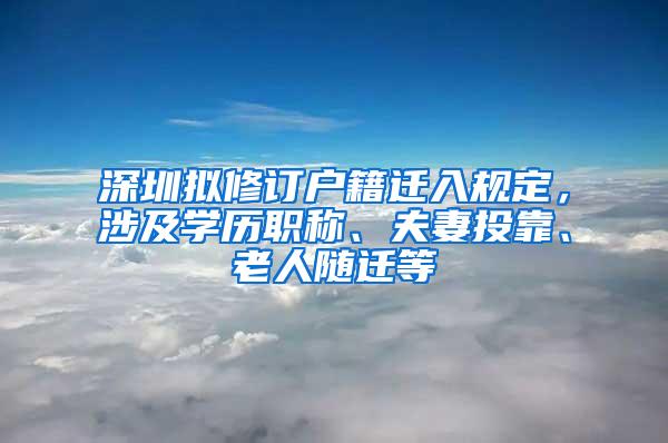 深圳拟修订户籍迁入规定，涉及学历职称、夫妻投靠、老人随迁等