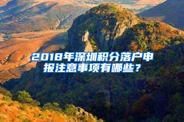 2018年深圳积分落户申报注意事项有哪些？