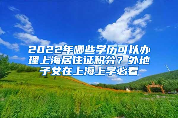 2022年哪些学历可以办理上海居住证积分？外地子女在上海上学必看