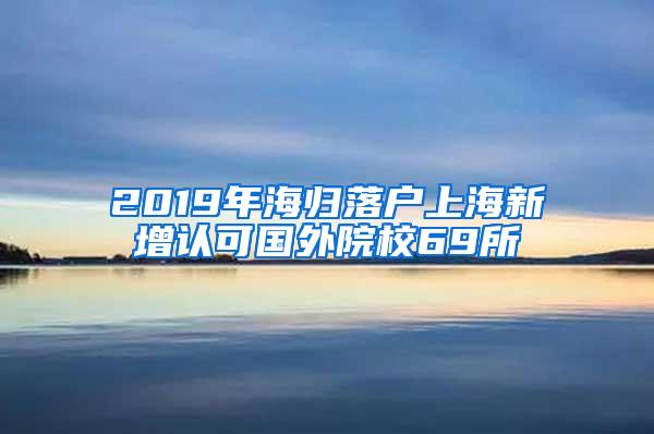 2019年海归落户上海新增认可国外院校69所