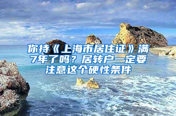 你持《上海市居住证》满7年了吗？居转户一定要注意这个硬性条件