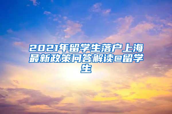 2021年留学生落户上海最新政策问答解读@留学生