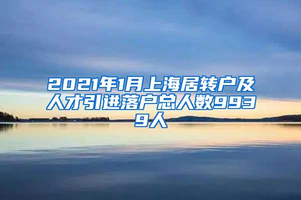 2021年1月上海居转户及人才引进落户总人数9939人