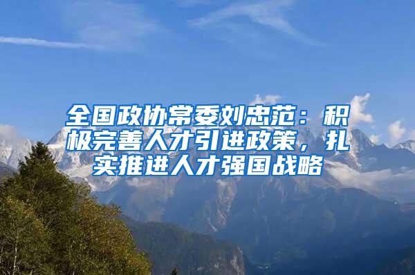 全国政协常委刘忠范：积极完善人才引进政策，扎实推进人才强国战略