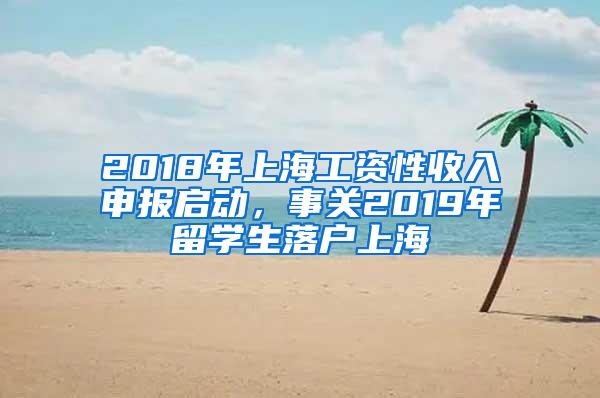 2018年上海工资性收入申报启动，事关2019年留学生落户上海