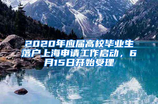 2020年应届高校毕业生落户上海申请工作启动，6月15日开始受理