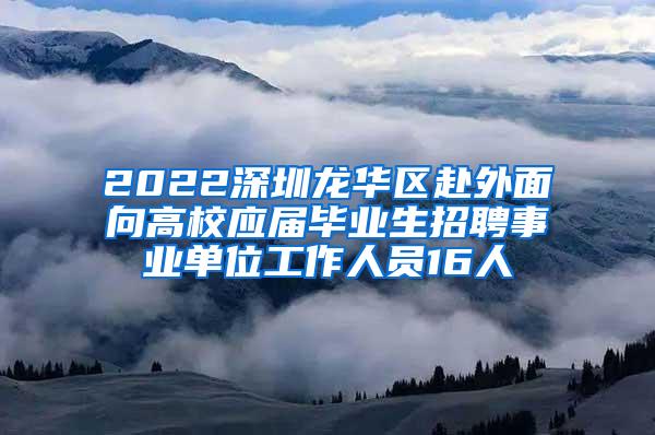 2022深圳龙华区赴外面向高校应届毕业生招聘事业单位工作人员16人