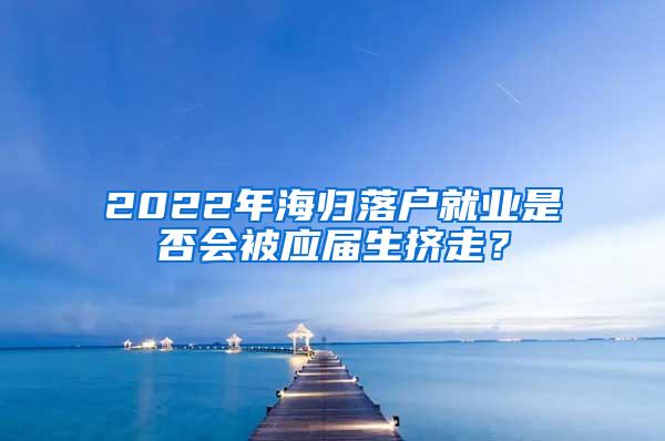 2022年海归落户就业是否会被应届生挤走？